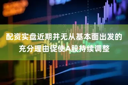 配资实盘近期并无从基本面出发的充分理由促使A股持续调整