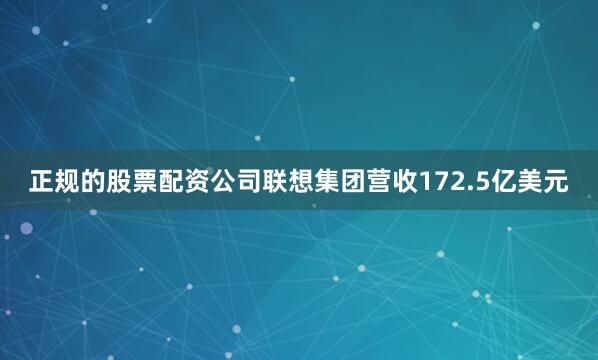 正规的股票配资公司联想集团营收172.5亿美元