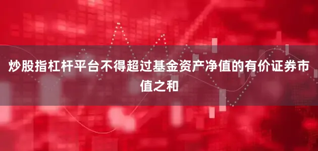 炒股指杠杆平台不得超过基金资产净值的有价证券市值之和