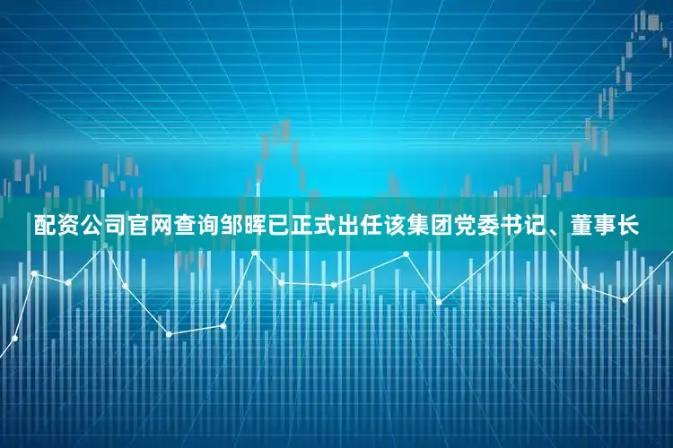 配资公司官网查询邹晖已正式出任该集团党委书记、董事长
