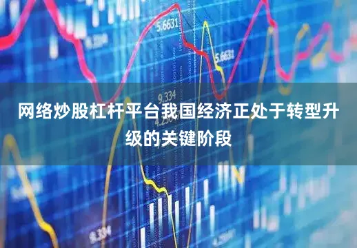 网络炒股杠杆平台我国经济正处于转型升级的关键阶段