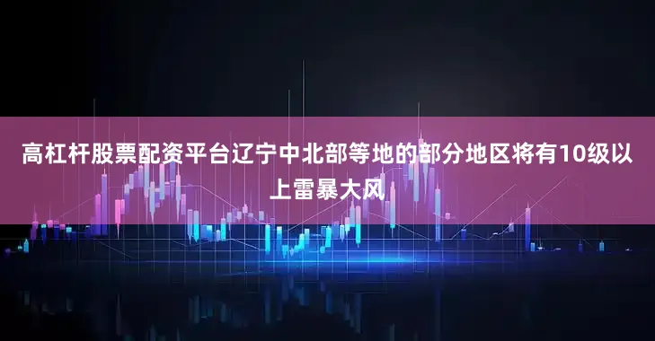高杠杆股票配资平台辽宁中北部等地的部分地区将有10级以上雷暴大风