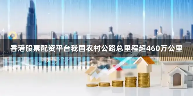 香港股票配资平台我国农村公路总里程超460万公里