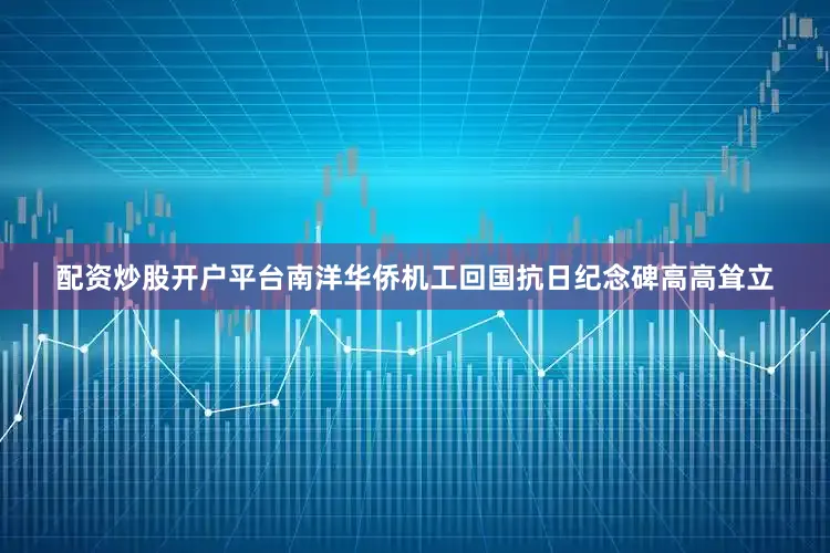配资炒股开户平台南洋华侨机工回国抗日纪念碑高高耸立