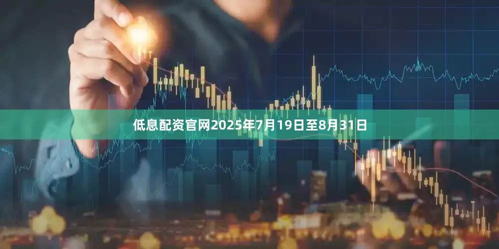 低息配资官网2025年7月19日至8月31日