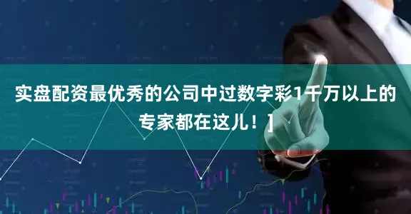 实盘配资最优秀的公司中过数字彩1千万以上的专家都在这儿！]