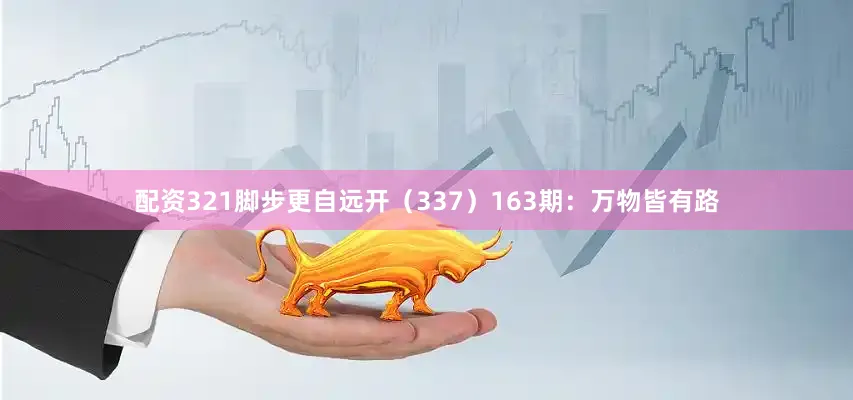 配资321脚步更自远开（337）　　163期：万物皆有路
