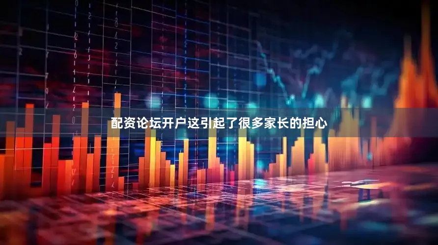 配资论坛开户这引起了很多家长的担心