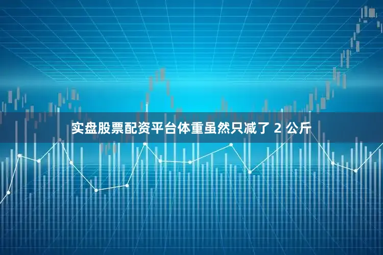 实盘股票配资平台体重虽然只减了 2 公斤