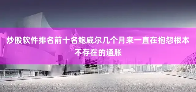 炒股软件排名前十名鲍威尔几个月来一直在抱怨根本不存在的通胀