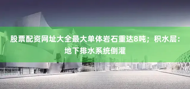 股票配资网址大全最大单体岩石重达8吨；积水层：地下排水系统倒灌