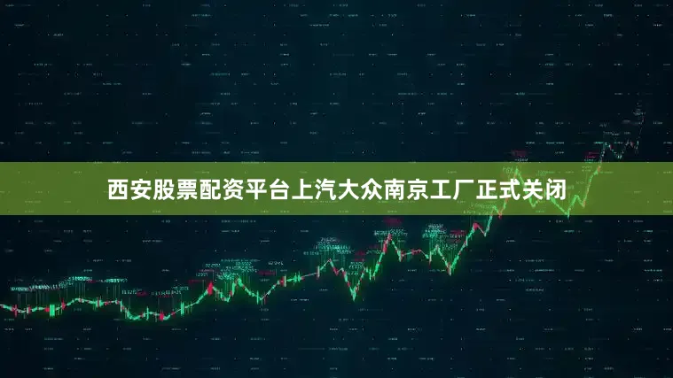 西安股票配资平台上汽大众南京工厂正式关闭
