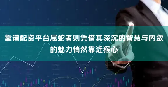 靠谱配资平台属蛇者则凭借其深沉的智慧与内敛的魅力悄然靠近猴心