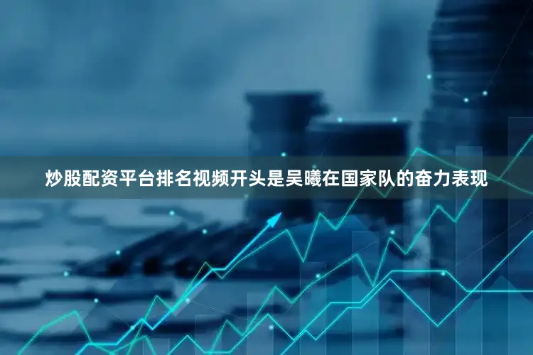 炒股配资平台排名视频开头是吴曦在国家队的奋力表现
