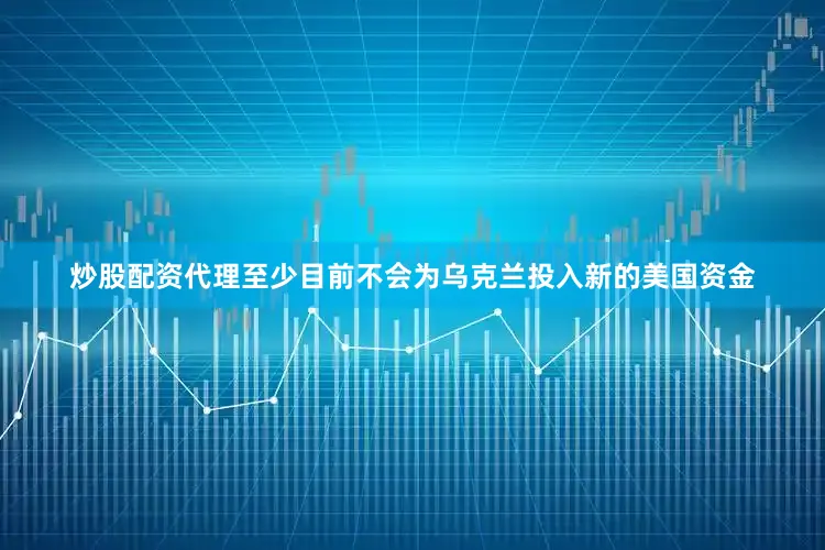 炒股配资代理至少目前不会为乌克兰投入新的美国资金