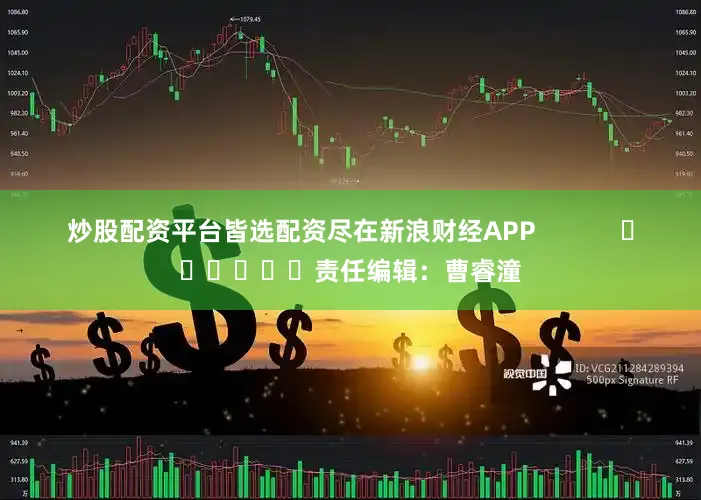 炒股配资平台皆选配资尽在新浪财经APP            						责任编辑：曹睿潼