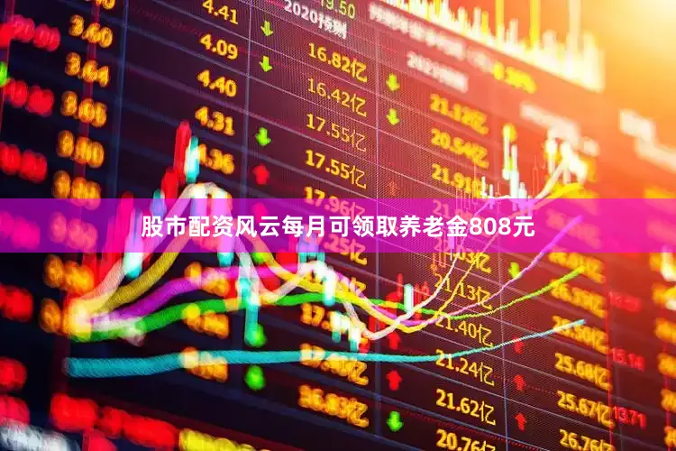 股市配资风云每月可领取养老金808元