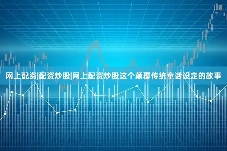网上配资|配资炒股|网上配资炒股这个颠覆传统童话设定的故事