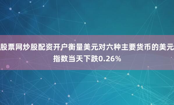 股票网炒股配资开户衡量美元对六种主要货币的美元指数当天下跌0.26%