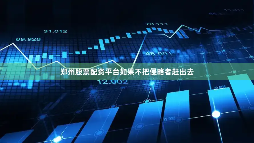 郑州股票配资平台如果不把侵略者赶出去