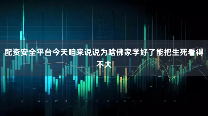 配资安全平台今天咱来说说为啥佛家学好了能把生死看得不大