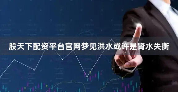 股天下配资平台官网梦见洪水或许是肾水失衡