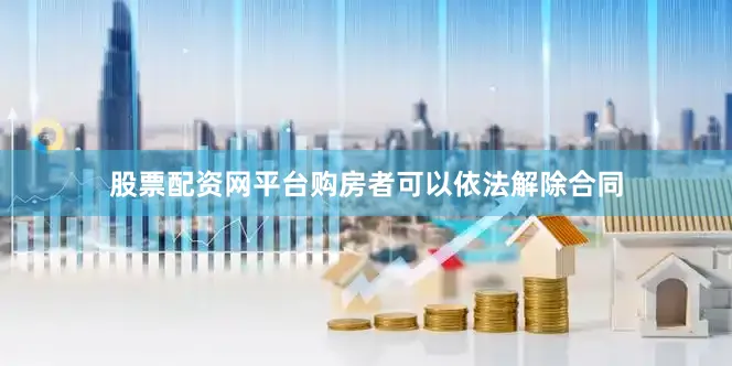 股票配资网平台购房者可以依法解除合同