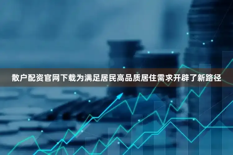 散户配资官网下载为满足居民高品质居住需求开辟了新路径