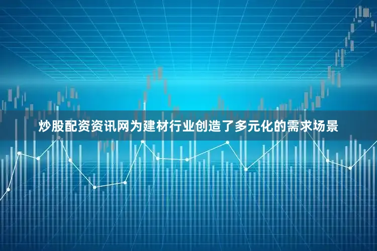 炒股配资资讯网为建材行业创造了多元化的需求场景