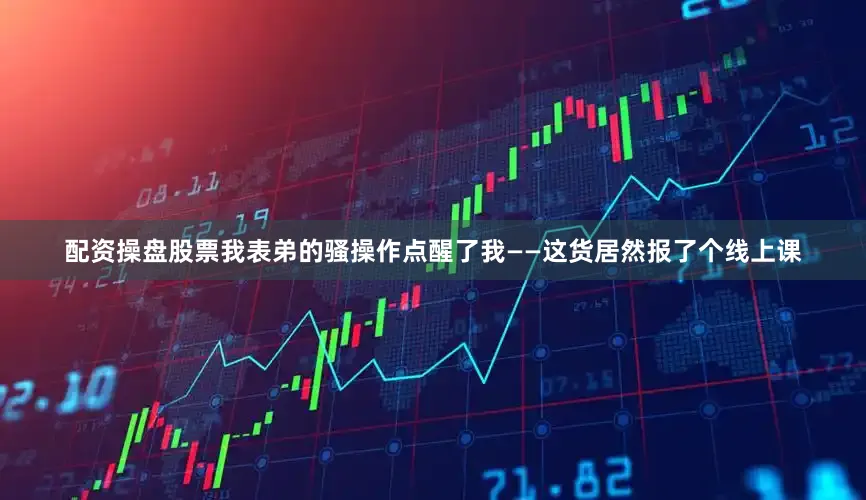 配资操盘股票我表弟的骚操作点醒了我——这货居然报了个线上课