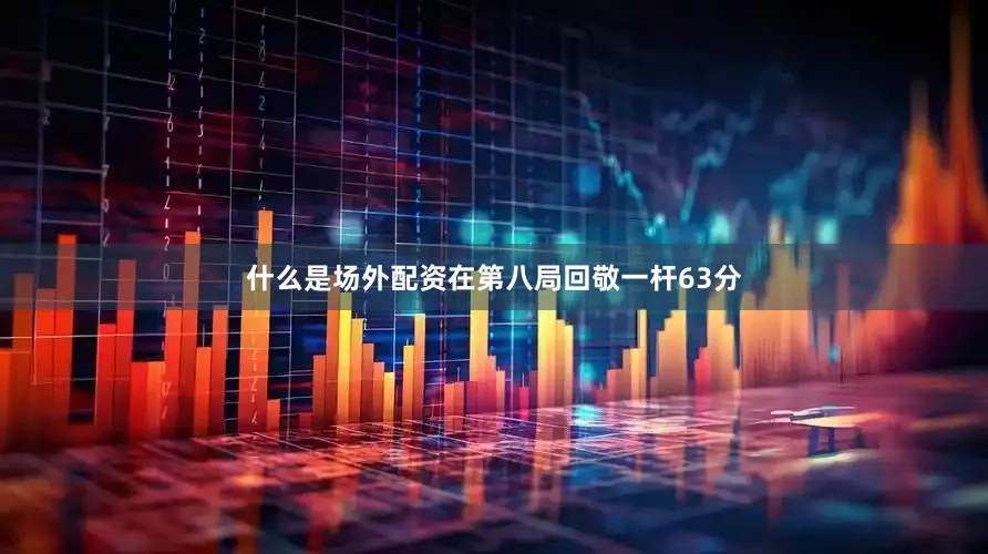 什么是场外配资在第八局回敬一杆63分