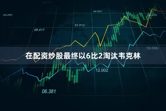 在配资炒股最终以6比2淘汰韦克林