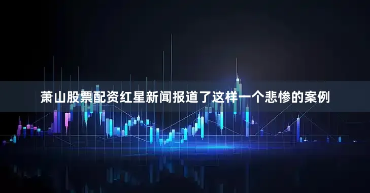 萧山股票配资红星新闻报道了这样一个悲惨的案例