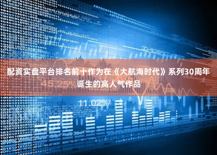 配资实盘平台排名前十作为在《大航海时代》系列30周年诞生的高人气作品