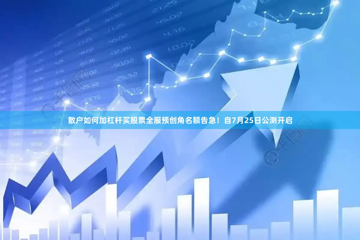 散户如何加杠杆买股票全服预创角名额告急！自7月25日公测开启