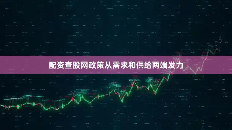 配资查股网政策从需求和供给两端发力