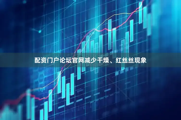 配资门户论坛官网减少干燥、红丝丝现象