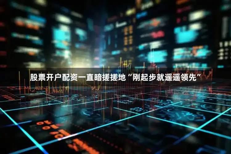 股票开户配资一直暗搓搓地“刚起步就遥遥领先”