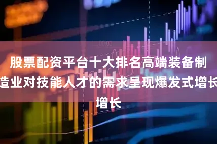 股票配资平台十大排名高端装备制造业对技能人才的需求呈现爆发式增长