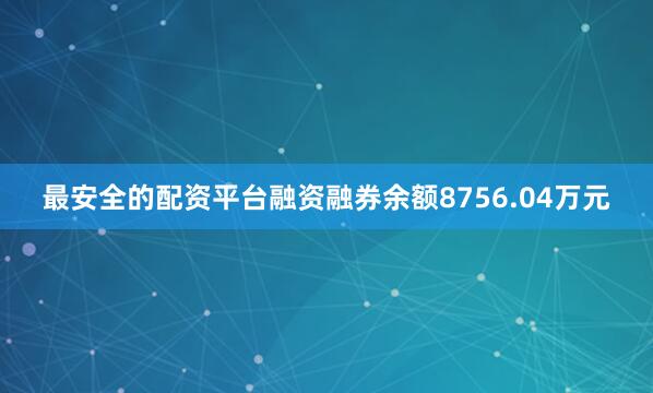 最安全的配资平台融资融券余额8756.04万元