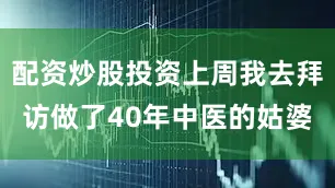 配资炒股投资上周我去拜访做了40年中医的姑婆