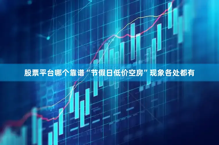 股票平台哪个靠谱“节假日低价空房”现象各处都有