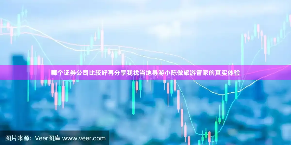 哪个证券公司比较好再分享我找当地导游小陈做旅游管家的真实体验