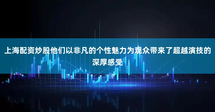 上海配资炒股他们以非凡的个性魅力为观众带来了超越演技的深厚感受