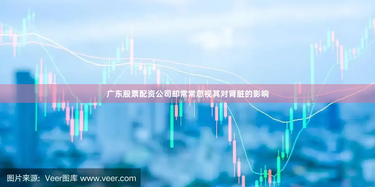广东股票配资公司却常常忽视其对肾脏的影响