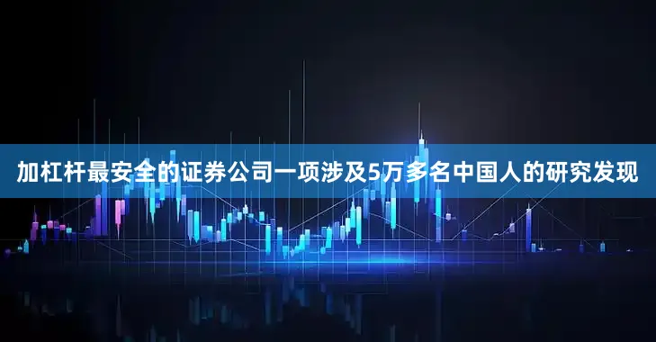 加杠杆最安全的证券公司一项涉及5万多名中国人的研究发现