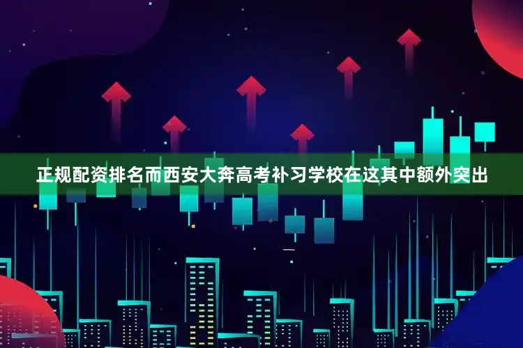 正规配资排名而西安大奔高考补习学校在这其中额外突出